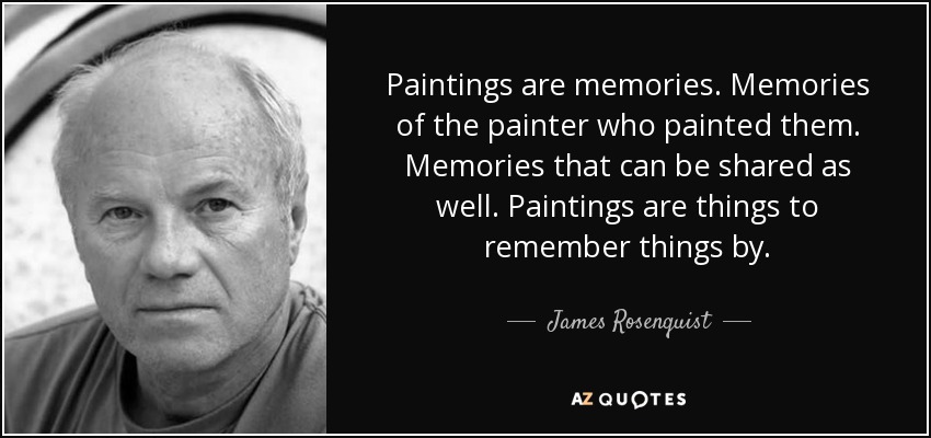 Paintings are memories. Memories of the painter who painted them. Memories that can be shared as well. Paintings are things to remember things by. - James Rosenquist