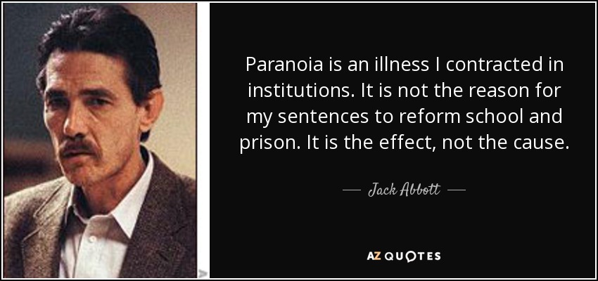 Paranoia is an illness I contracted in institutions. It is not the reason for my sentences to reform school and prison. It is the effect, not the cause. - Jack Abbott