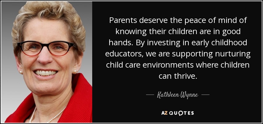 Parents deserve the peace of mind of knowing their children are in good hands. By investing in early childhood educators, we are supporting nurturing child care environments where children can thrive. - Kathleen Wynne