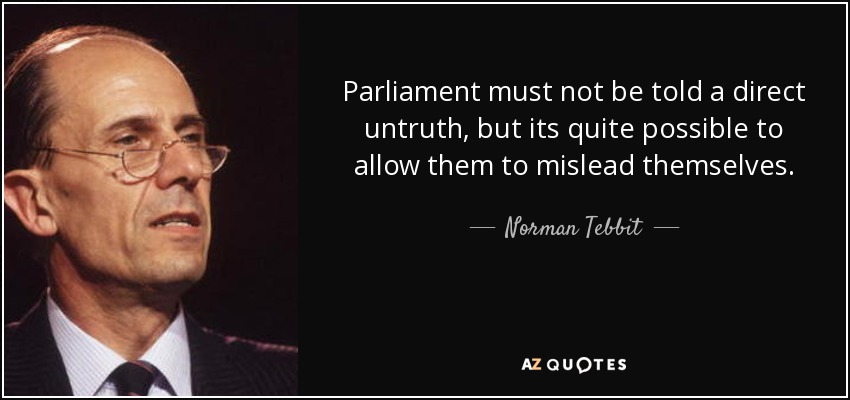 Parliament must not be told a direct untruth, but its quite possible to allow them to mislead themselves. - Norman Tebbit