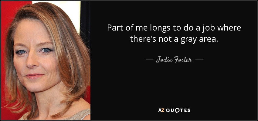 Part of me longs to do a job where there's not a gray area. - Jodie Foster
