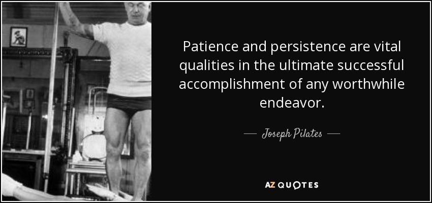 Patience and persistence are vital qualities in the ultimate successful accomplishment of any worthwhile endeavor. - Joseph Pilates