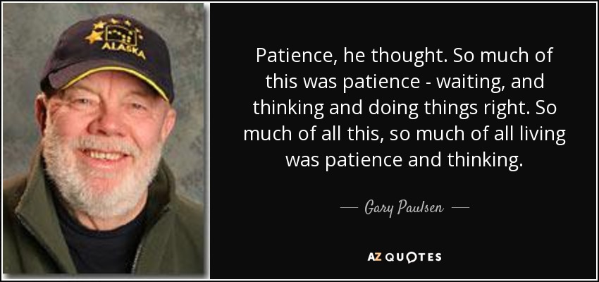 Patience, he thought. So much of this was patience - waiting, and thinking and doing things right. So much of all this, so much of all living was patience and thinking. - Gary Paulsen