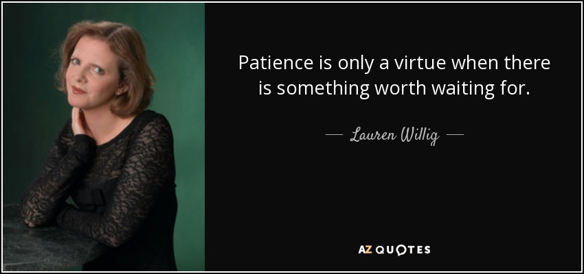 Patience is only a virtue when there is something worth waiting for. - Lauren Willig