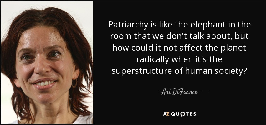 El patriarcado es como el elefante en la habitación del que no hablamos, pero ¿cómo no va a afectar radicalmente al planeta cuando es la superestructura de la sociedad humana? - Ani DiFranco