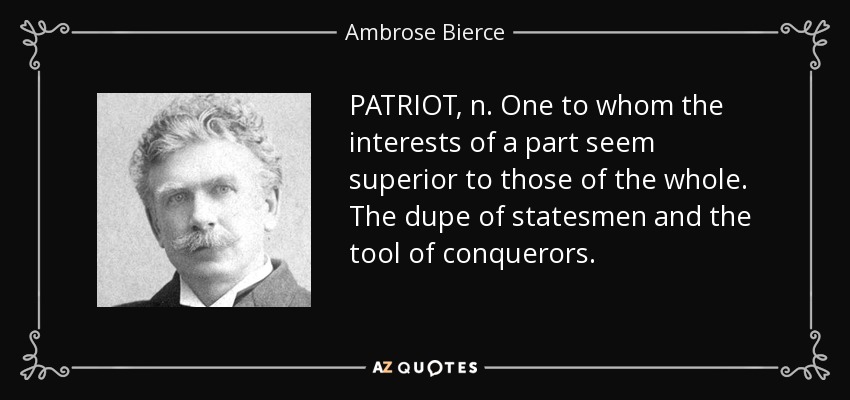 PATRIOTA, s. Persona a quien los intereses de una parte parecen superiores a los del conjunto. Inocente de los estadistas e instrumento de los conquistadores. - Ambrose Bierce