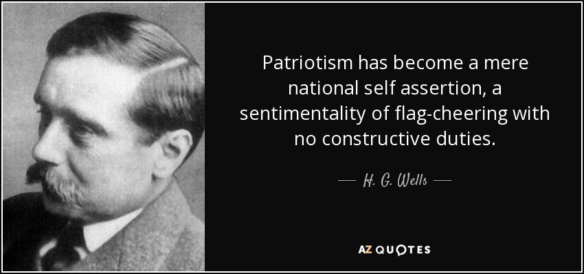 Patriotism has become a mere national self assertion, a sentimentality of flag-cheering with no constructive duties. - H. G. Wells