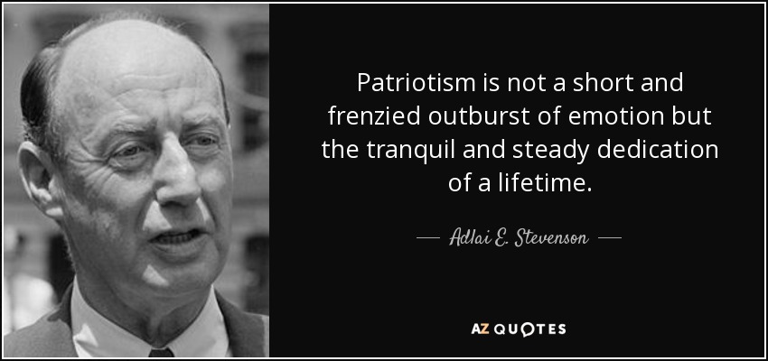 Patriotism is not a short and frenzied outburst of emotion but the tranquil and steady dedication of a lifetime. - Adlai E. Stevenson