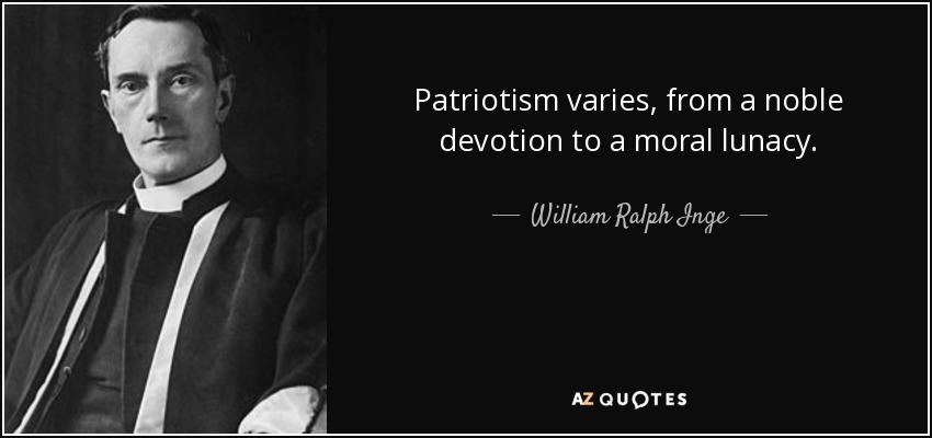 Patriotism varies, from a noble devotion to a moral lunacy. - William Ralph Inge