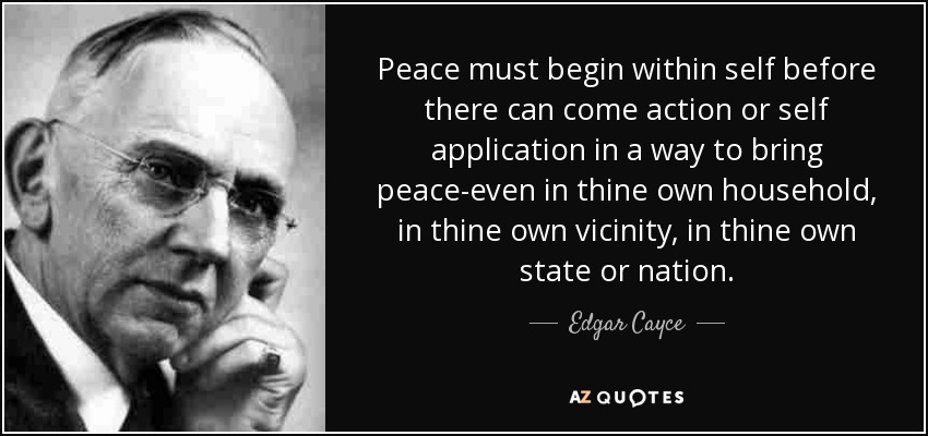 Peace must begin within self before there can come action or self application in a way to bring peace-even in thine own household, in thine own vicinity, in thine own state or nation. - Edgar Cayce