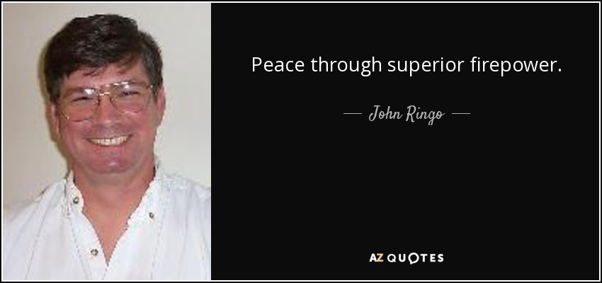 Peace through superior firepower. - John Ringo