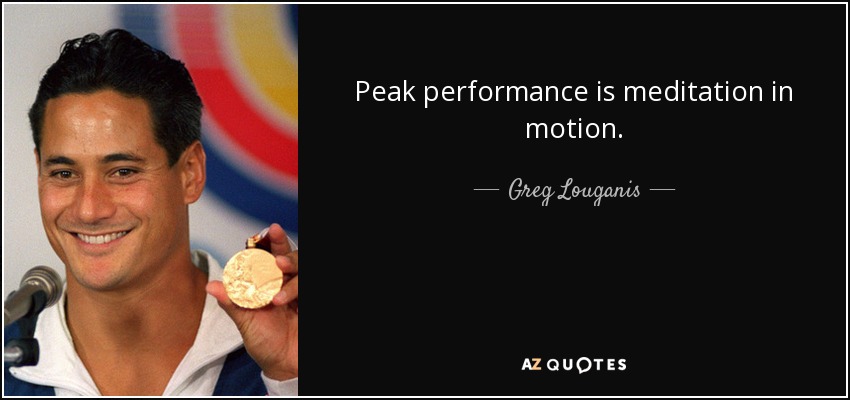 Peak performance is meditation in motion. - Greg Louganis