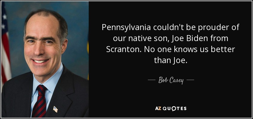 Pennsylvania couldn't be prouder of our native son, Joe Biden from Scranton. No one knows us better than Joe. - Bob Casey, Jr.