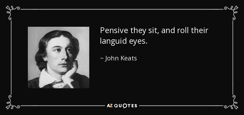 Pensive they sit, and roll their languid eyes. - John Keats