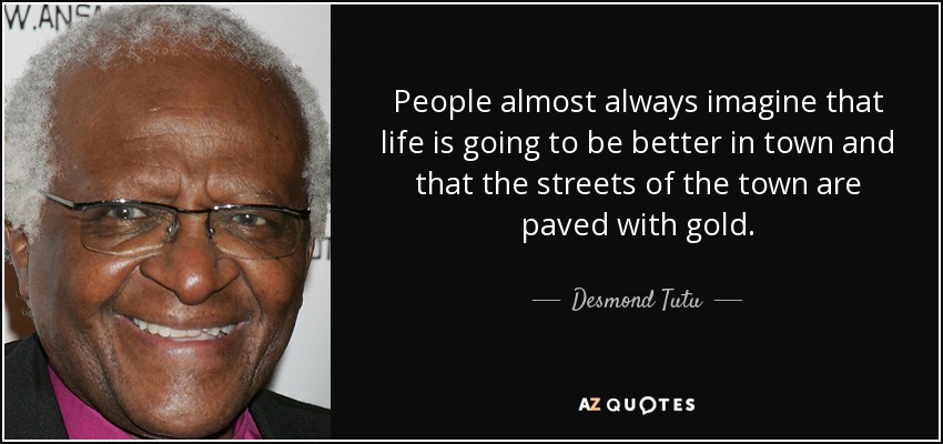 People almost always imagine that life is going to be better in town and that the streets of the town are paved with gold. - Desmond Tutu