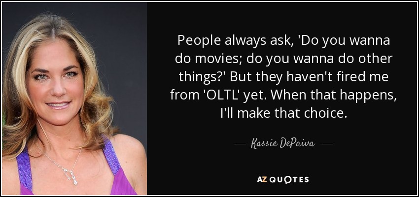 People always ask, 'Do you wanna do movies; do you wanna do other things?' But they haven't fired me from 'OLTL' yet. When that happens, I'll make that choice. - Kassie DePaiva