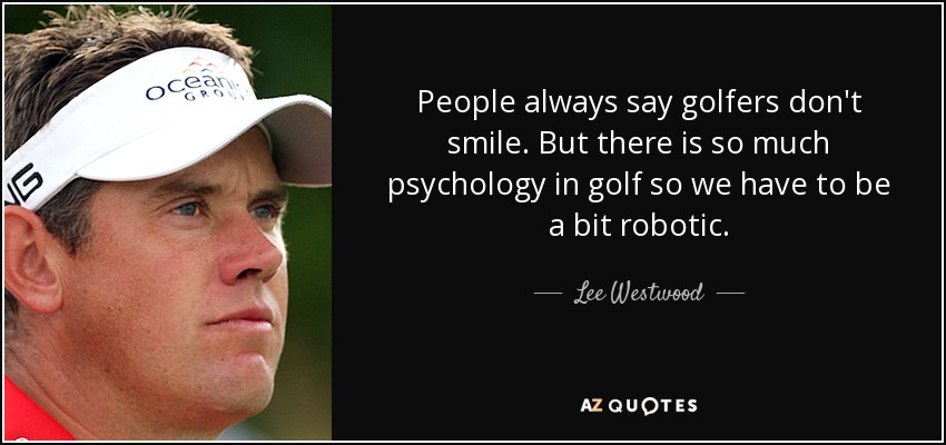 People always say golfers don't smile. But there is so much psychology in golf so we have to be a bit robotic. - Lee Westwood