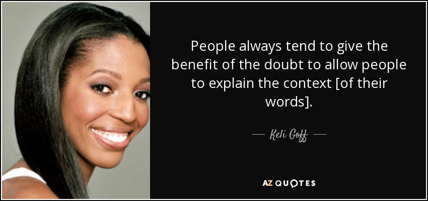 People always tend to give the benefit of the doubt to allow people to explain the context [of their words]. - Keli Goff