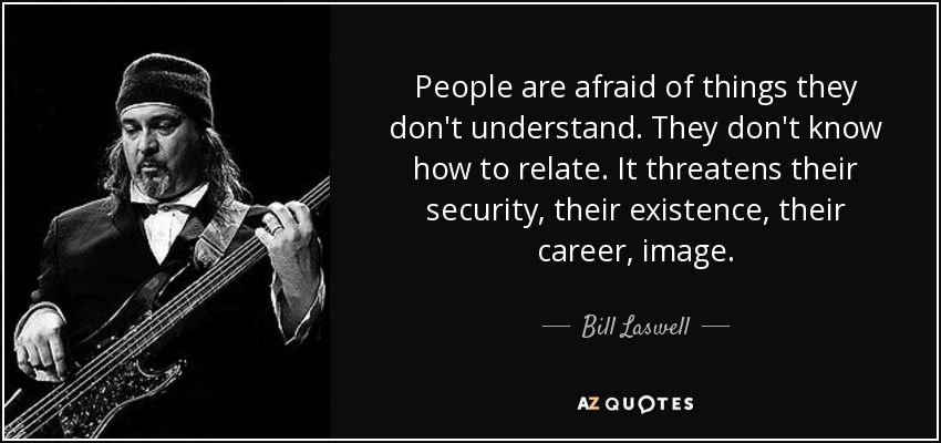 People are afraid of things they don't understand. They don't know how to relate. It threatens their security, their existence, their career, image. - Bill Laswell