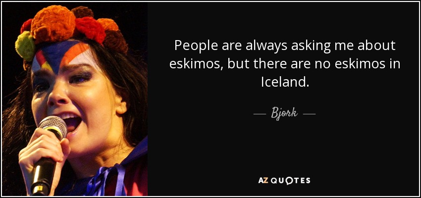 People are always asking me about eskimos, but there are no eskimos in Iceland. - Bjork