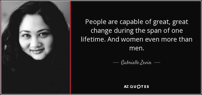 People are capable of great, great change during the span of one lifetime. And women even more than men. - Gabrielle Zevin