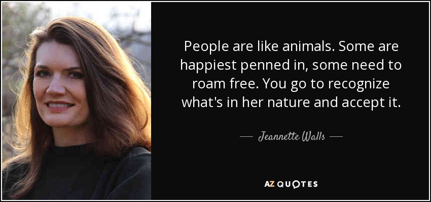 People are like animals. Some are happiest penned in, some need to roam free. You go to recognize what's in her nature and accept it. - Jeannette Walls