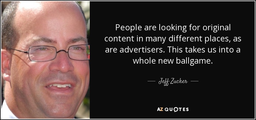 People are looking for original content in many different places, as are advertisers. This takes us into a whole new ballgame. - Jeff Zucker