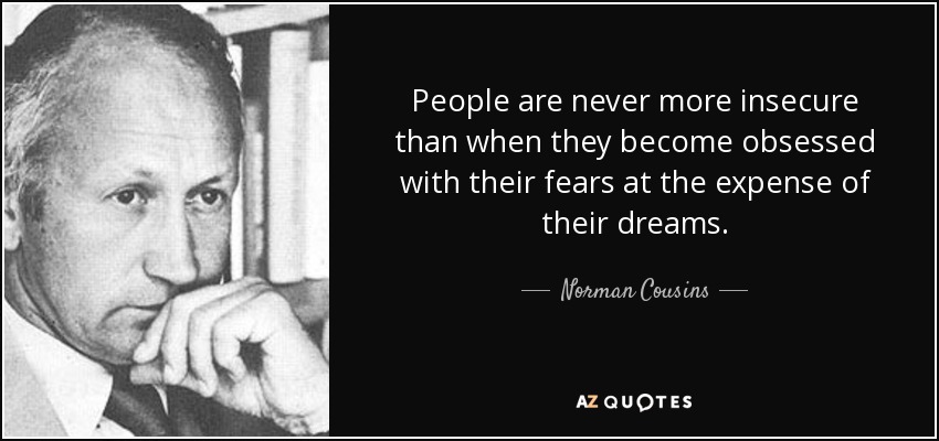 People are never more insecure than when they become obsessed with their fears at the expense of their dreams. - Norman Cousins