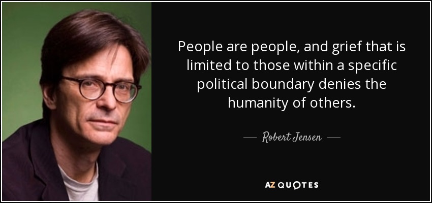 People are people, and grief that is limited to those within a specific political boundary denies the humanity of others. - Robert Jensen