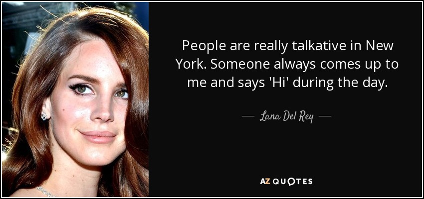 People are really talkative in New York. Someone always comes up to me and says 'Hi' during the day. - Lana Del Rey