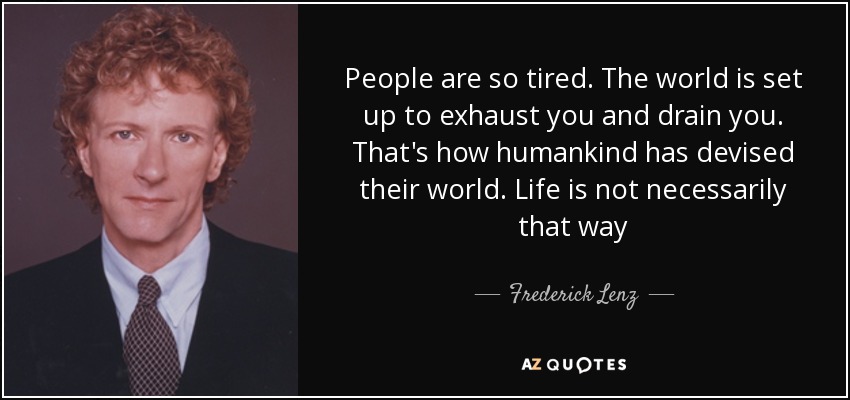 La gente está muy cansada. El mundo está preparado para agotarte y drenarte. Así es como la humanidad ha ideado su mundo. La vida no es necesariamente así - Frederick Lenz