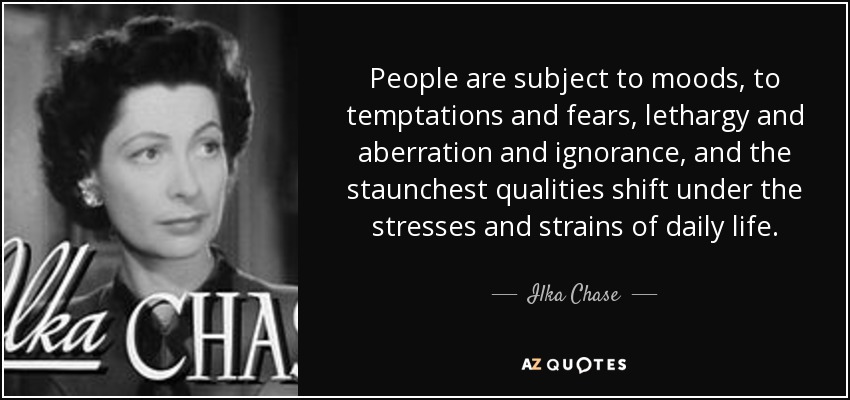People are subject to moods, to temptations and fears, lethargy and aberration and ignorance, and the staunchest qualities shift under the stresses and strains of daily life. - Ilka Chase