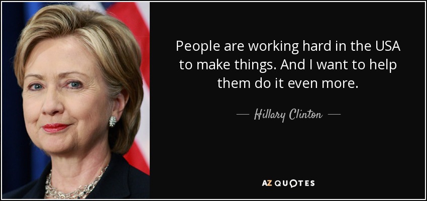 People are working hard in the USA to make things. And I want to help them do it even more. - Hillary Clinton