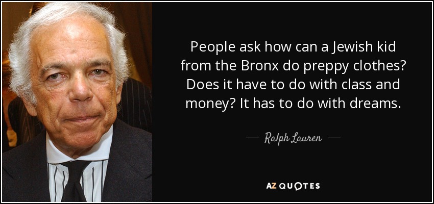 People ask how can a Jewish kid from the Bronx do preppy clothes? Does it have to do with class and money? It has to do with dreams. - Ralph Lauren