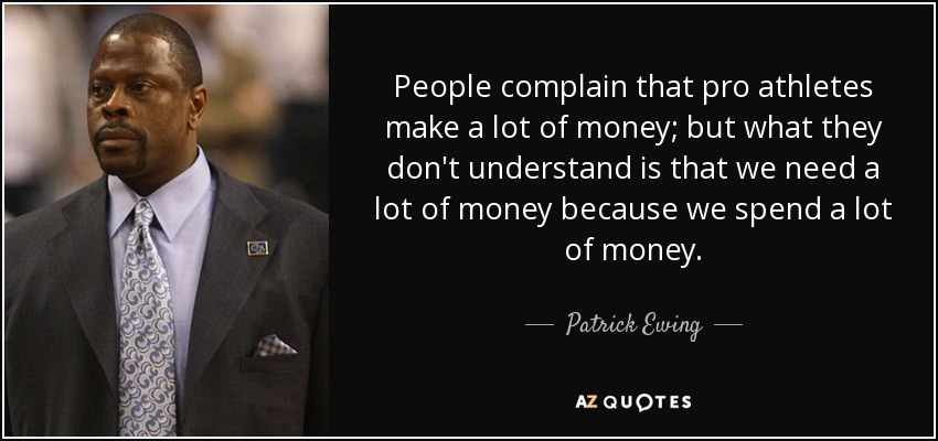 People complain that pro athletes make a lot of money; but what they don't understand is that we need a lot of money because we spend a lot of money. - Patrick Ewing