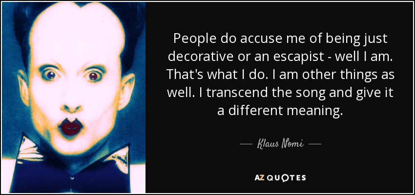 People do accuse me of being just decorative or an escapist - well I am. That's what I do. I am other things as well. I transcend the song and give it a different meaning. - Klaus Nomi