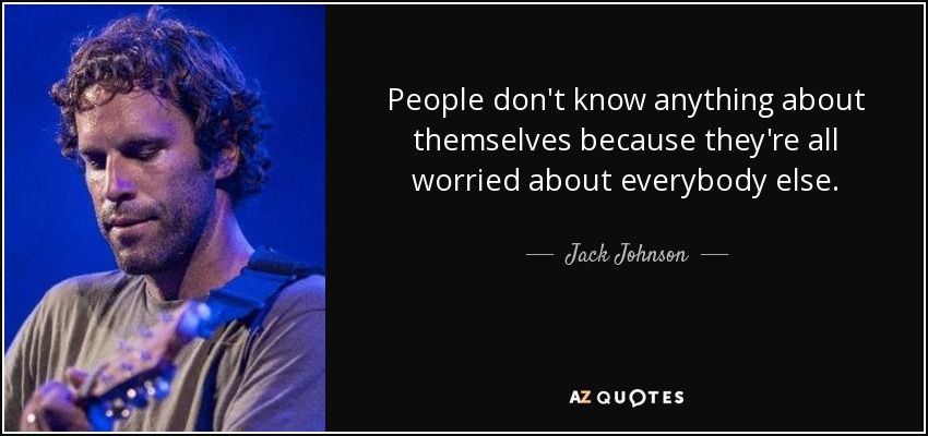 People don't know anything about themselves because they're all worried about everybody else. - Jack Johnson