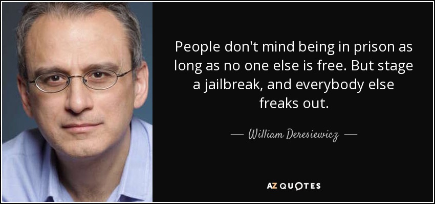 A la gente no le importa estar en prisión mientras nadie más esté libre. Pero monta una fuga y todo el mundo se vuelve loco. - William Deresiewicz