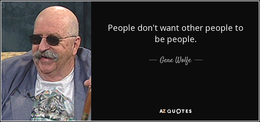 People don't want other people to be people. - Gene Wolfe
