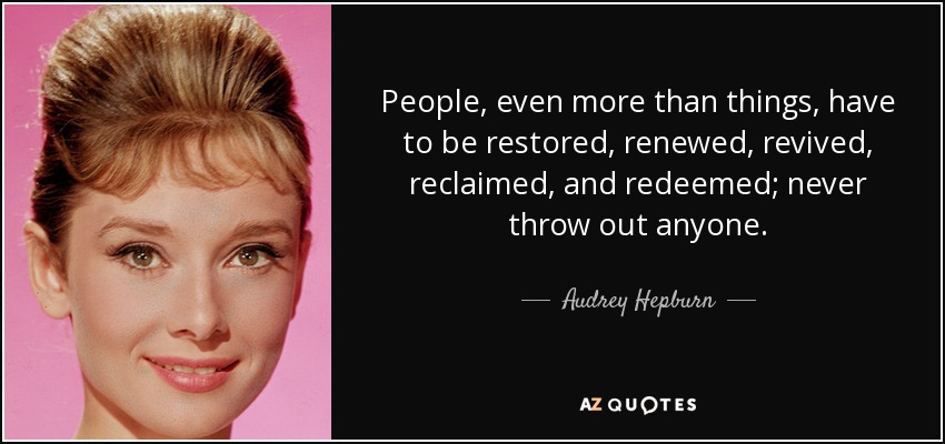 Las personas, incluso más que las cosas, tienen que ser restauradas, renovadas, revividas, reclamadas y redimidas; nunca eches a nadie. - Audrey Hepburn