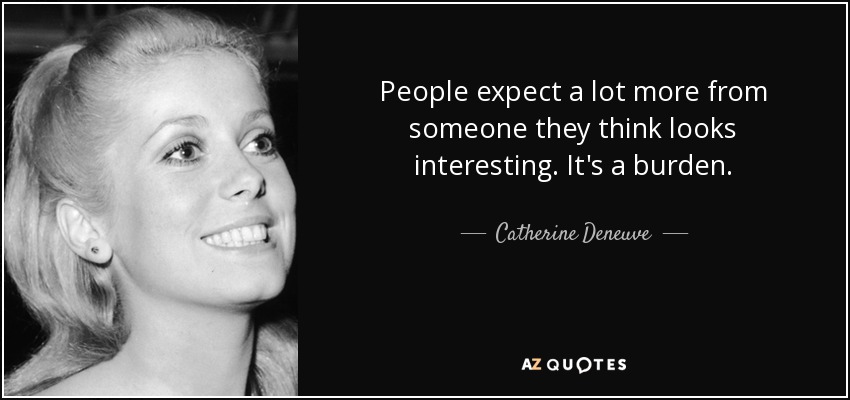 People expect a lot more from someone they think looks interesting. It's a burden. - Catherine Deneuve