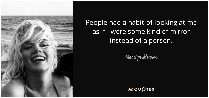 People had a habit of looking at me as if I were some kind of mirror instead of a person. - Marilyn Monroe