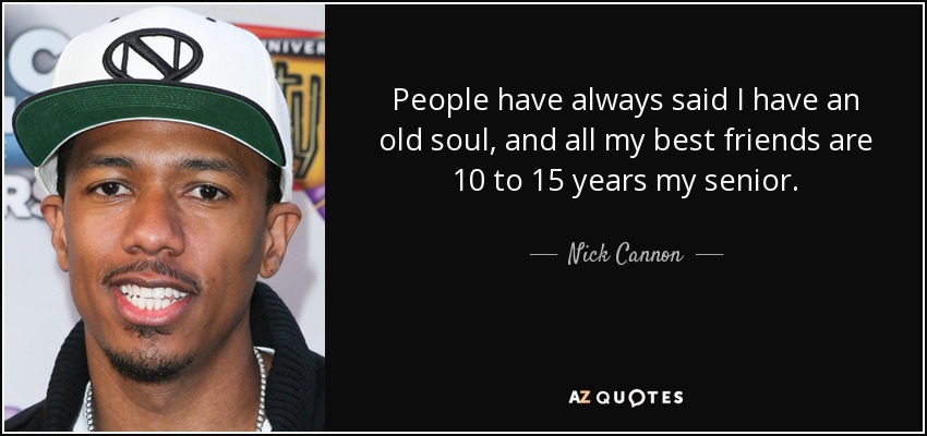 People have always said I have an old soul, and all my best friends are 10 to 15 years my senior. - Nick Cannon