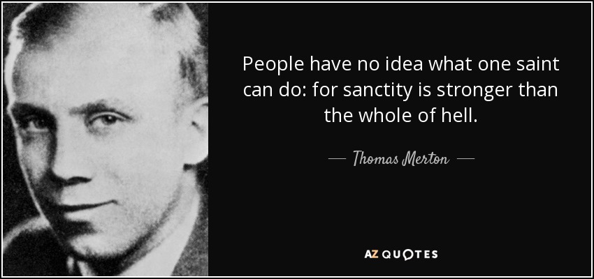 People have no idea what one saint can do: for sanctity is stronger than the whole of hell. - Thomas Merton