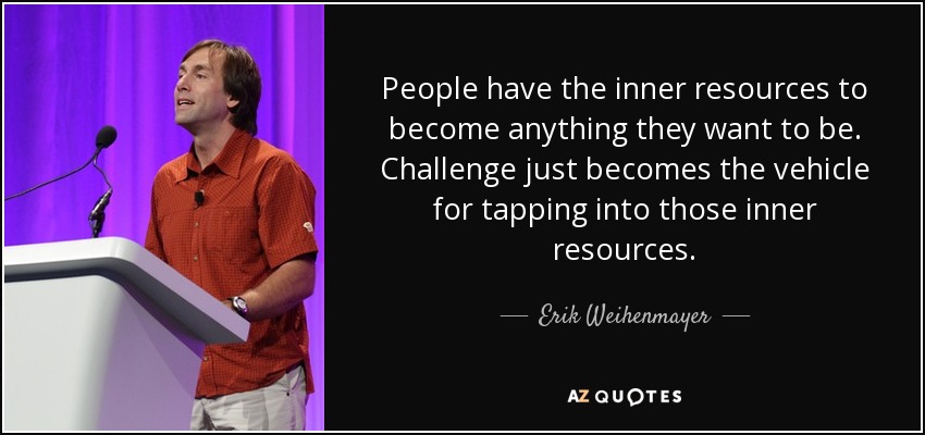 People have the inner resources to become anything they want to be. Challenge just becomes the vehicle for tapping into those inner resources. - Erik Weihenmayer