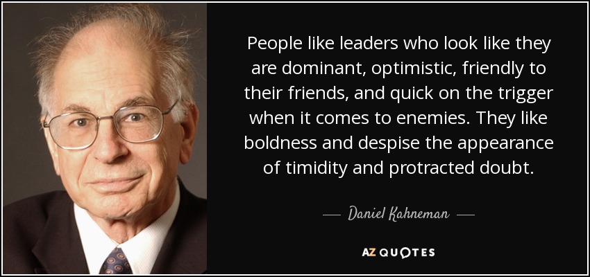 People like leaders who look like they are dominant, optimistic, friendly to their friends, and quick on the trigger when it comes to enemies. They like boldness and despise the appearance of timidity and protracted doubt. - Daniel Kahneman