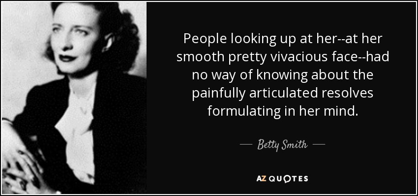 People looking up at her--at her smooth pretty vivacious face--had no way of knowing about the painfully articulated resolves formulating in her mind. - Betty Smith