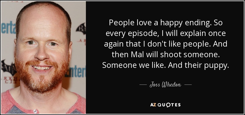 People love a happy ending. So every episode, I will explain once again that I don't like people. And then Mal will shoot someone. Someone we like. And their puppy. - Joss Whedon