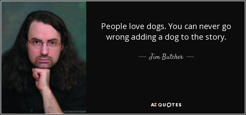 People love dogs. You can never go wrong adding a dog to the story. - Jim Butcher