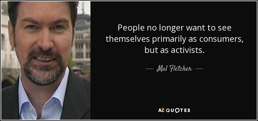 People no longer want to see themselves primarily as consumers, but as activists. - Mal Fletcher